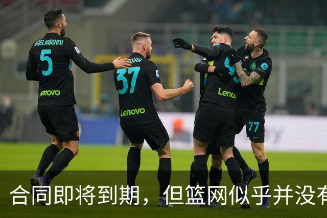 合同即将到期，但篮网似乎并没有要立刻续约锋线球星的打算？