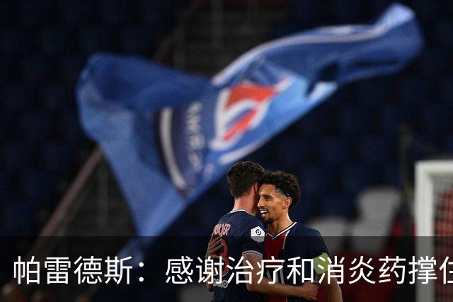 帕雷德斯：感谢治疗和消炎药撑住肋骨伤势；输掉决赛会痛很久