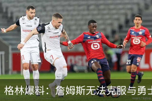 格林爆料：詹姆斯无法克服与勇士的历史恩怨，害怕被骂投敌库里