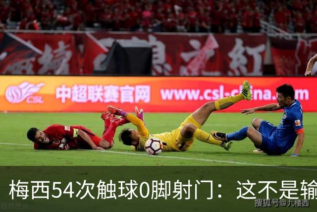 梅西54次触球0脚射门：这不是输球，是足球对英雄的系统性清除！