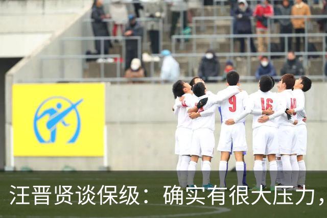 汪晋贤谈保级：确实有很大压力，要把每一场都当成决赛来踢