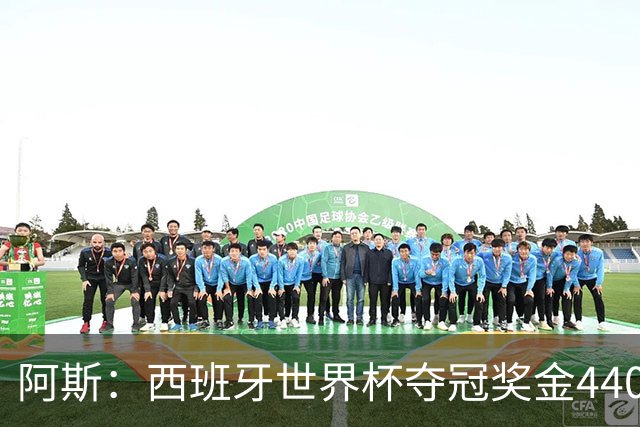 阿斯：西班牙世界杯夺冠奖金4400万欧，球员每人获得75.6万欧